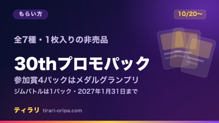 30thプロモカードパックのもらい方を整理した記事のアイキャッチ画像。全7種・1枚入りの非売品で、10月20日から始まるスペシャルメダルグランプリは参加賞4パック、ジムバトルの参加賞は1パック（2027年1月31日まで）。右に重なったカードの図形。